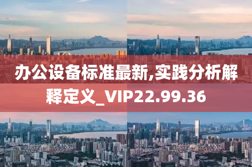 办公设备标准最新,实践分析解释定义_VIP22.99.36