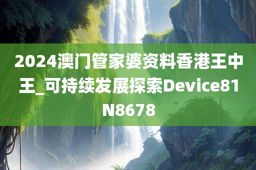 2024澳门管家婆资料香港王中王_可持续发展探索Device81N8678