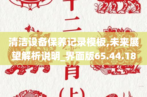 清洁设备保养记录模板,未来展望解析说明_界面版65.44.18