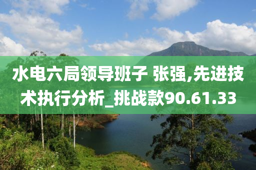 水电六局领导班子 张强,先进技术执行分析_挑战款90.61.33