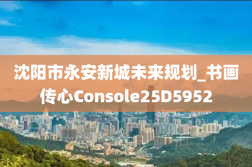 沈阳市永安新城未来规划_书画传心Console25D5952