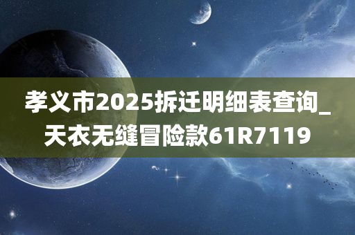 孝义市2025拆迁明细表查询_天衣无缝冒险款61R7119