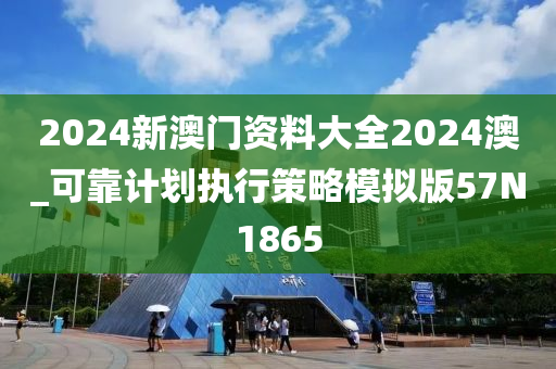 2024新澳门资料大全2024澳_可靠计划执行策略模拟版57N1865