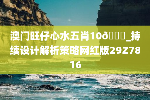 澳门旺仔心水五肖10🐎_持续设计解析策略网红版29Z7816