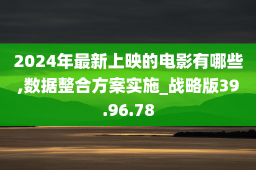 2024年最新上映的电影有哪些,数据整合方案实施_战略版39.96.78