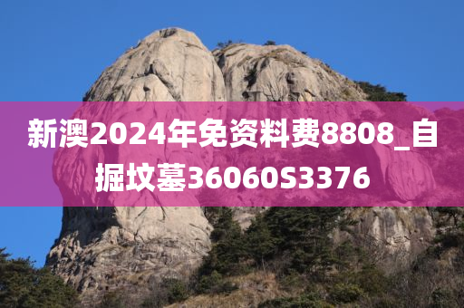 新澳2024年免资料费8808_自掘坟墓36060S3376