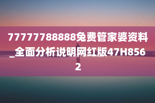 77777788888兔费管家婆资料_全面分析说明网红版47H8562