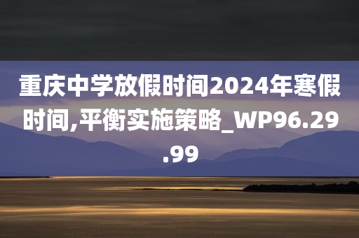 重庆中学放假时间2024年寒假时间,平衡实施策略_WP96.29.99