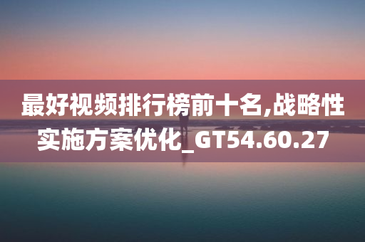 最好视频排行榜前十名,战略性实施方案优化_GT54.60.27