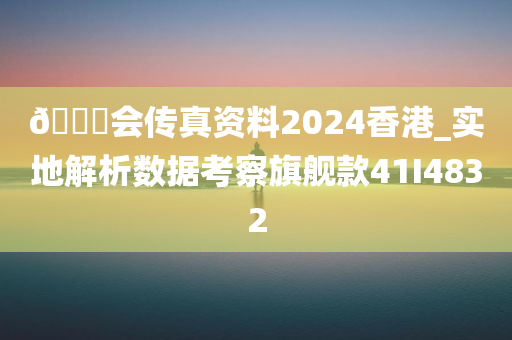 🐎会传真资料2024香港_实地解析数据考察旗舰款41I4832