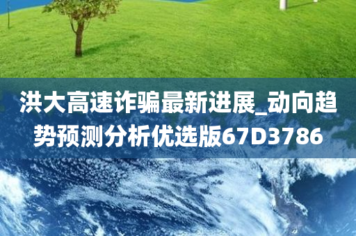 洪大高速诈骗最新进展_动向趋势预测分析优选版67D3786