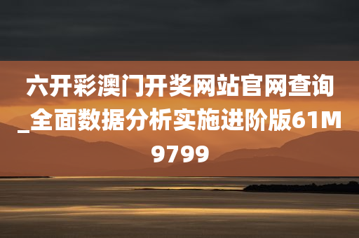 六开彩澳门开奖网站官网查询_全面数据分析实施进阶版61M9799