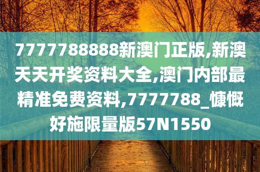 7777788888新澳门正版,新澳天天开奖资料大全,澳门内部最精准免费资料,7777788_慷慨好施限量版57N1550