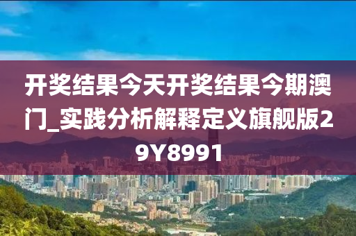 开奖结果今天开奖结果今期澳门_实践分析解释定义旗舰版29Y8991