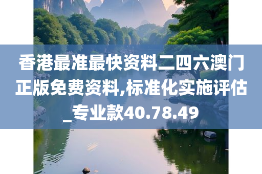 香港最准最快资料二四六澳门正版免费资料,标准化实施评估_专业款40.78.49