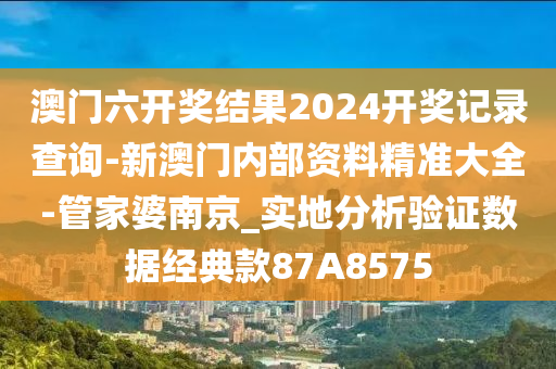 澳门六开奖结果2024开奖记录查询-新澳门内部资料精准大全-管家婆南京_实地分析验证数据经典款87A8575