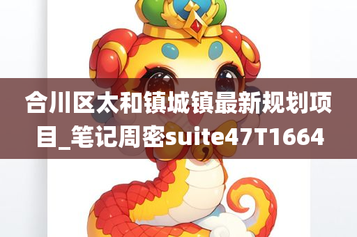 合川区太和镇城镇最新规划项目_笔记周密suite47T1664