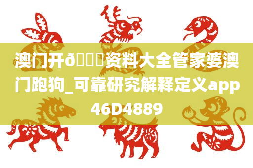 澳门开🐎资料大全管家婆澳门跑狗_可靠研究解释定义app46D4889