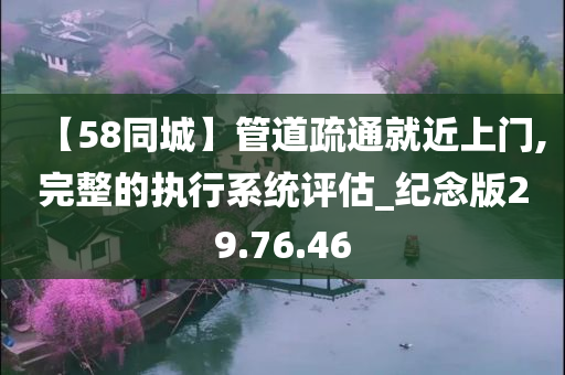 【58同城】管道疏通就近上门,完整的执行系统评估_纪念版29.76.46