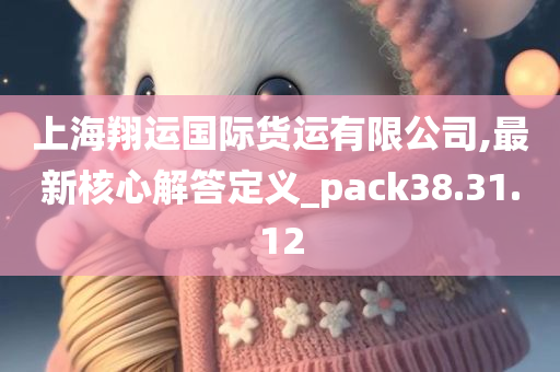 上海翔运国际货运有限公司,最新核心解答定义_pack38.31.12