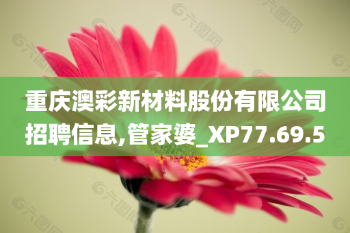 重庆澳彩新材料股份有限公司招聘信息,管家婆_XP77.69.50