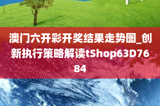 澳门六开彩开奖结果走势图_创新执行策略解读tShop63D7684