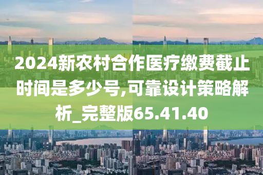 2024新农村合作医疗缴费截止时间是多少号,可靠设计策略解析_完整版65.41.40