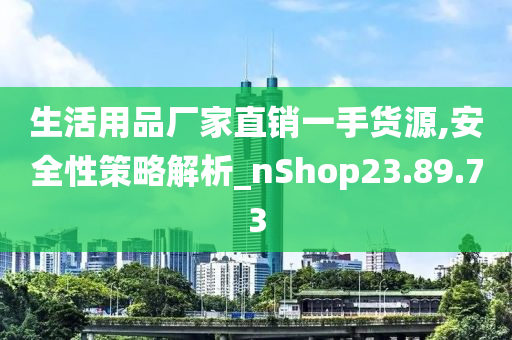 生活用品厂家直销一手货源,安全性策略解析_nShop23.89.73