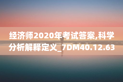 经济师2020年考试答案,科学分析解释定义_7DM40.12.63