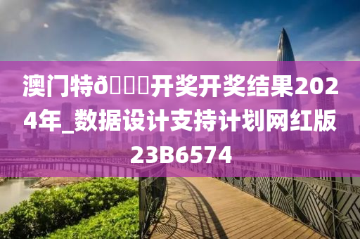 澳门特🐎开奖开奖结果2024年_数据设计支持计划网红版23B6574