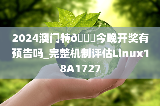 2024澳门特🐎今晚开奖有预告吗_完整机制评估Linux18A1727