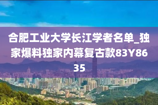 合肥工业大学长江学者名单_独家爆料独家内幕复古款83Y8635