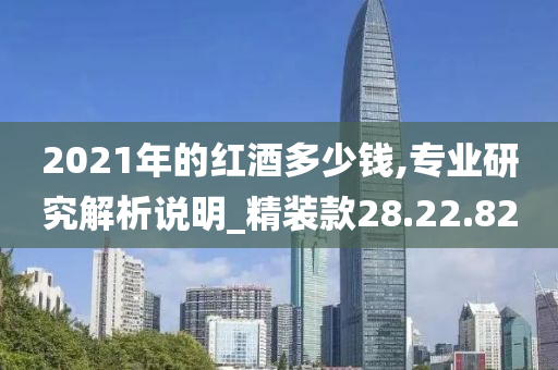 2021年的红酒多少钱,专业研究解析说明_精装款28.22.82