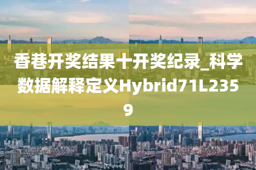 香巷开奖结果十开奖纪录_科学数据解释定义Hybrid71L2359