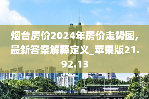 烟台房价2024年房价走势图,最新答案解释定义_苹果版21.92.13