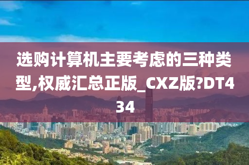 选购计算机主要考虑的三种类型,权威汇总正版_CXZ版?DT434