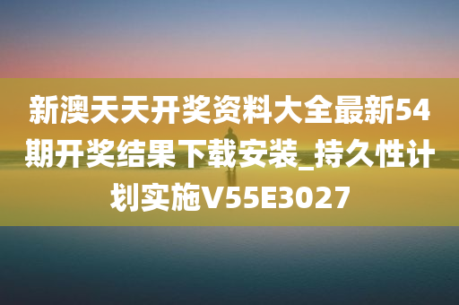 新澳天天开奖资料大全最新54期开奖结果下载安装_持久性计划实施V55E3027