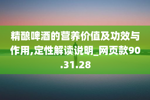 精酿啤酒的营养价值及功效与作用,定性解读说明_网页款90.31.28