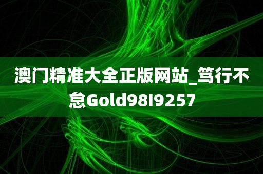 澳门精准大全正版网站_笃行不怠Gold98I9257