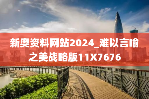 新奥资料网站2024_难以言喻之美战略版11X7676