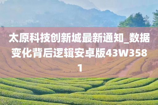 太原科技创新城最新通知_数据变化背后逻辑安卓版43W3581