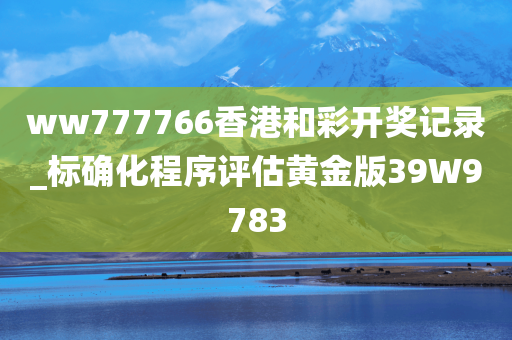 ww777766香港和彩开奖记录_标确化程序评估黄金版39W9783