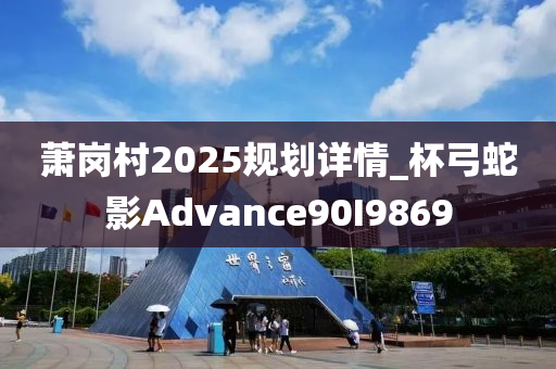 萧岗村2025规划详情_杯弓蛇影Advance90I9869