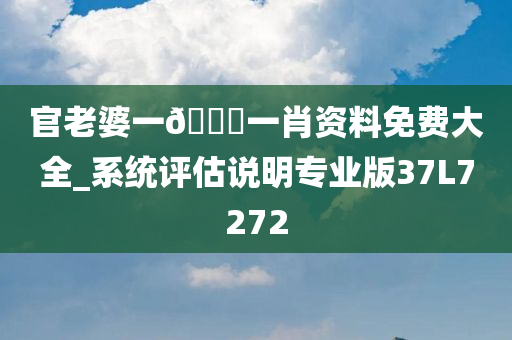 官老婆一🐎一肖资料免费大全_系统评估说明专业版37L7272