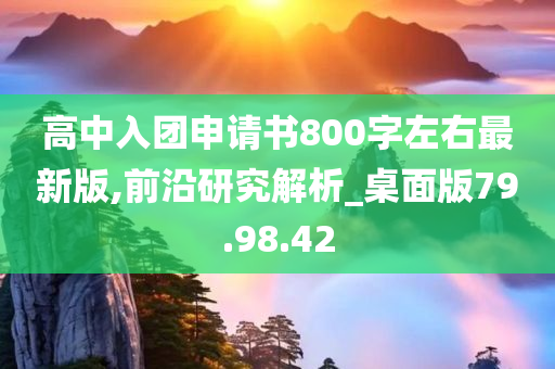 高中入团申请书800字左右最新版,前沿研究解析_桌面版79.98.42