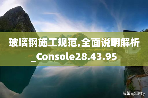 玻璃钢施工规范,全面说明解析_Console28.43.95