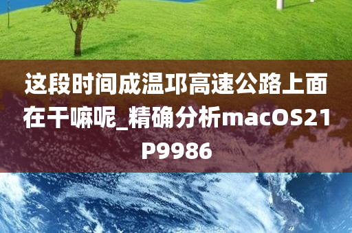 这段时间成温邛高速公路上面在干嘛呢_精确分析macOS21P9986