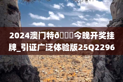 2024澳门特🐎今晚开奖挂牌_引证广泛体验版25Q2296