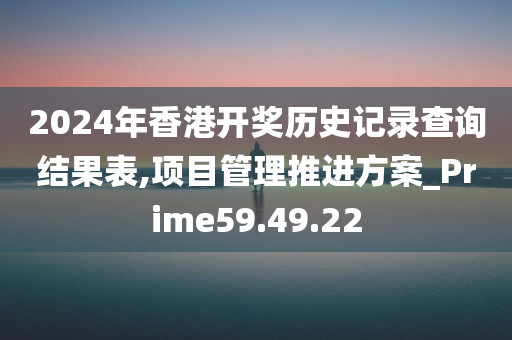 2024年香港开奖历史记录查询结果表,项目管理推进方案_Prime59.49.22