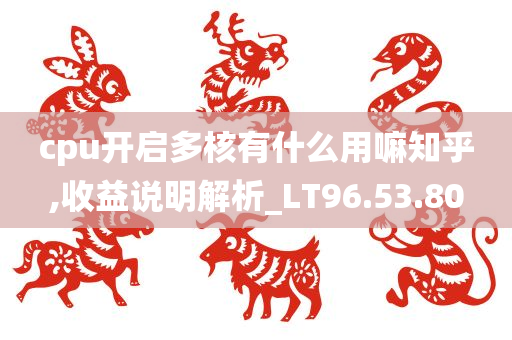 cpu开启多核有什么用嘛知乎,收益说明解析_LT96.53.80